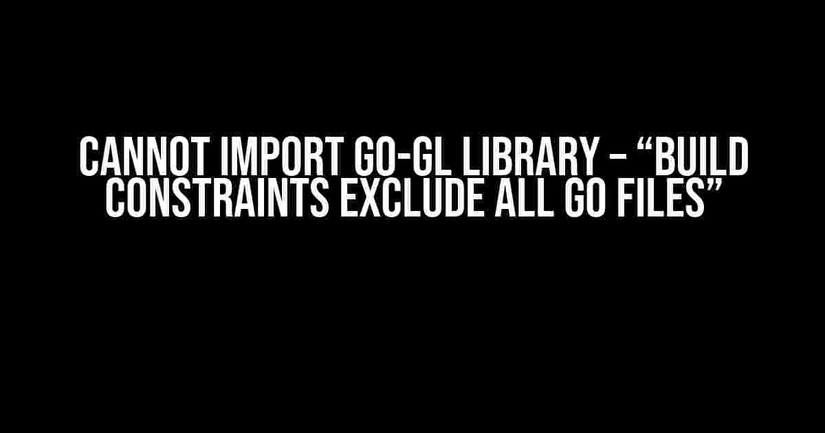 Cannot import go-gl library – “build constraints exclude all Go files”