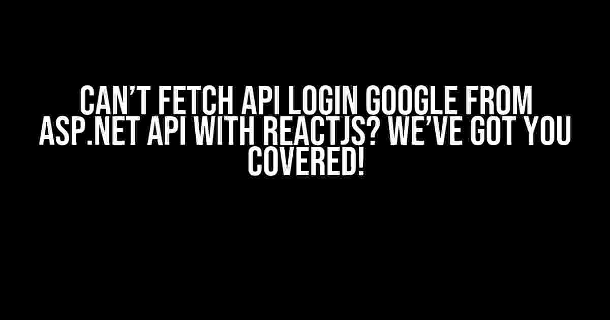 Can’t Fetch API Login Google from ASP.NET API with REACTJs? We’ve Got You Covered!