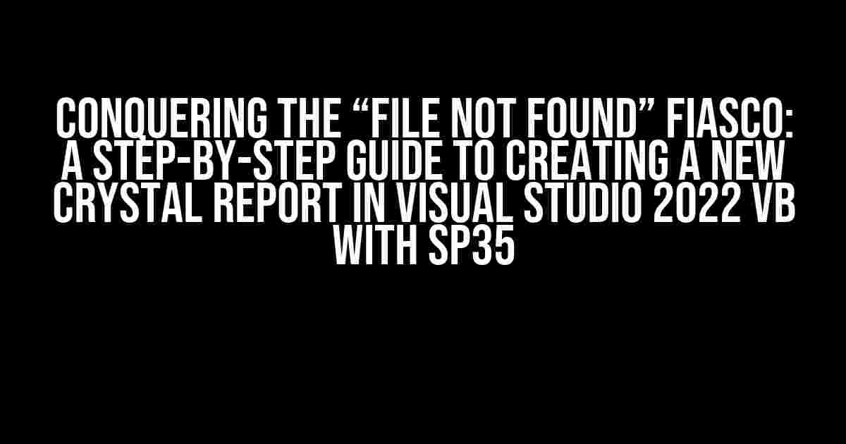 Conquering the “File Not Found” Fiasco: A Step-by-Step Guide to Creating a New Crystal Report in Visual Studio 2022 VB with SP35