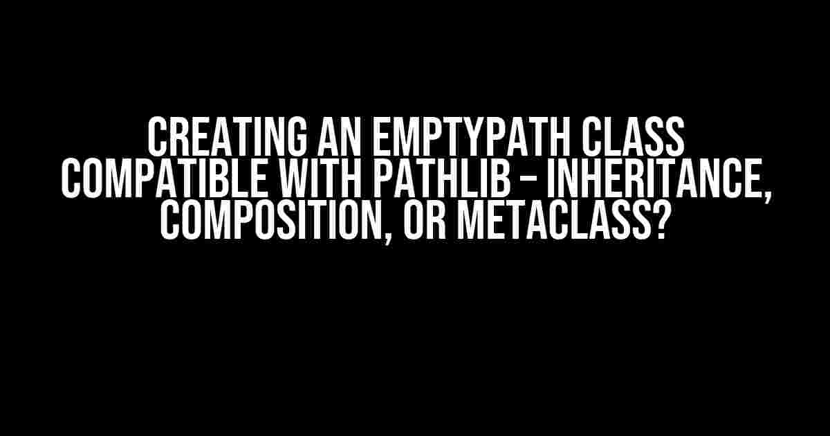 Creating an EmptyPath class compatible with pathlib – Inheritance, Composition, or Metaclass?