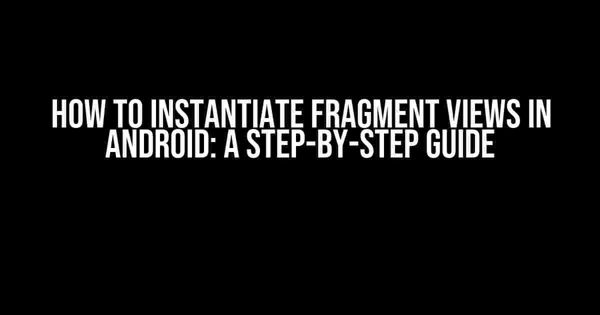 How to Instantiate Fragment Views in Android: A Step-by-Step Guide