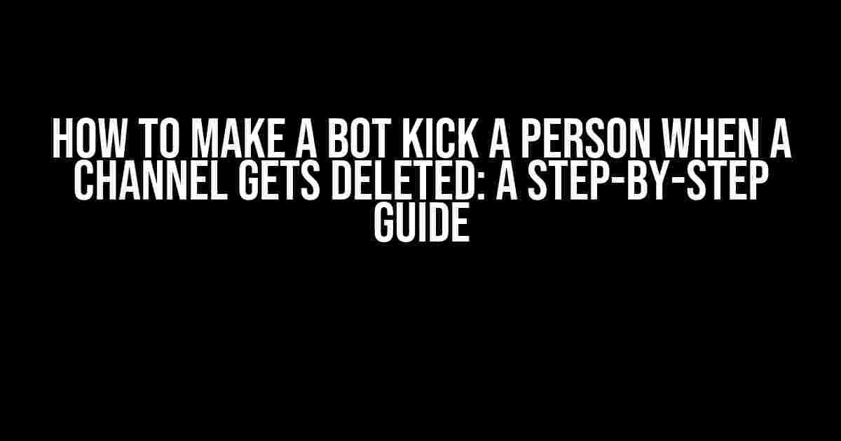 How to Make a Bot Kick a Person When a Channel Gets Deleted: A Step-by-Step Guide