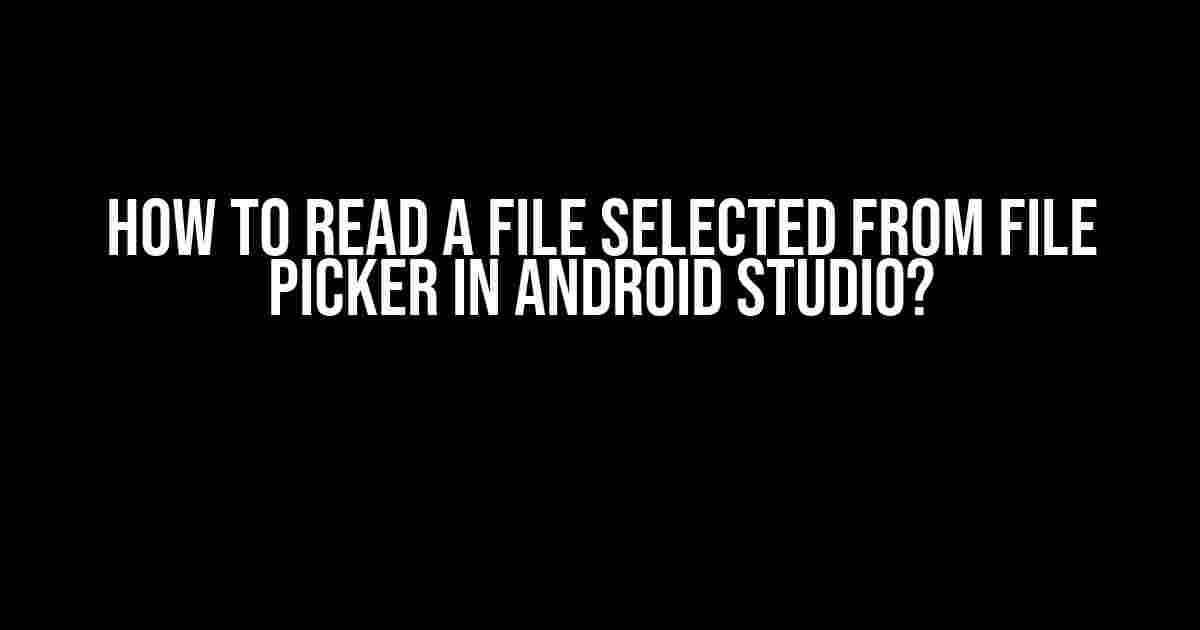 How to Read a File Selected from File Picker in Android Studio?