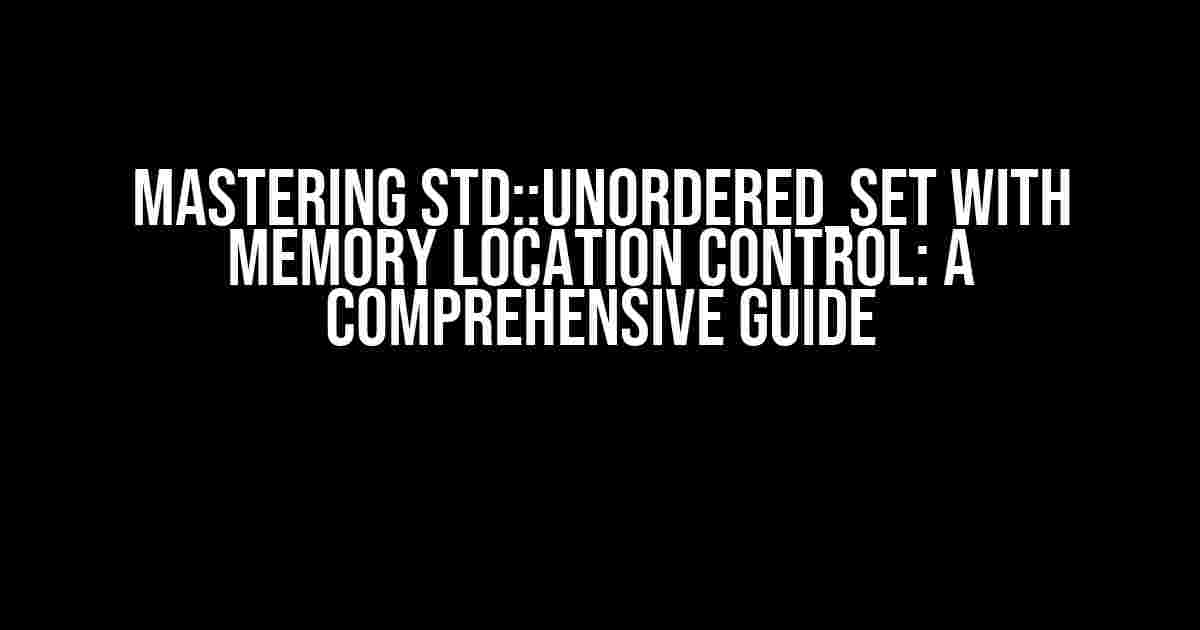 Mastering std::unordered_set with Memory Location Control: A Comprehensive Guide