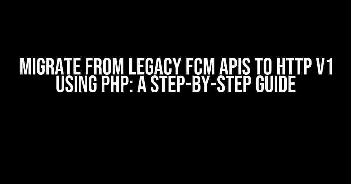 Migrate from Legacy FCM APIs to HTTP v1 using PHP: A Step-by-Step Guide