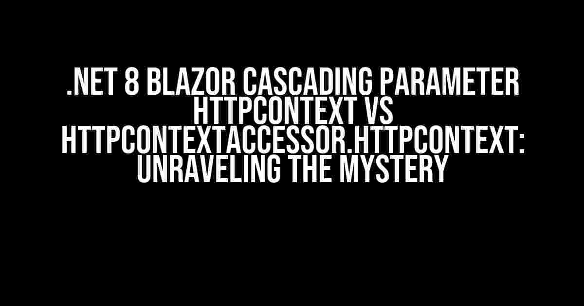 .NET 8 Blazor Cascading Parameter HttpContext vs HttpContextAccessor.HttpContext: Unraveling the Mystery