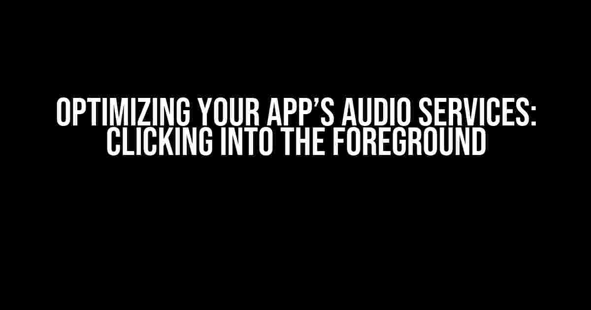 Optimizing Your App’s Audio Services: Clicking into the Foreground