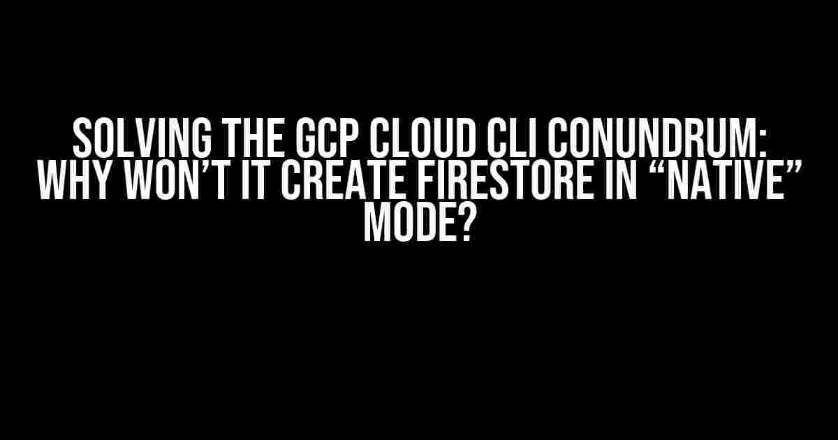 Solving the GCP Cloud CLI Conundrum: Why Won’t it Create Firestore in “Native” Mode?