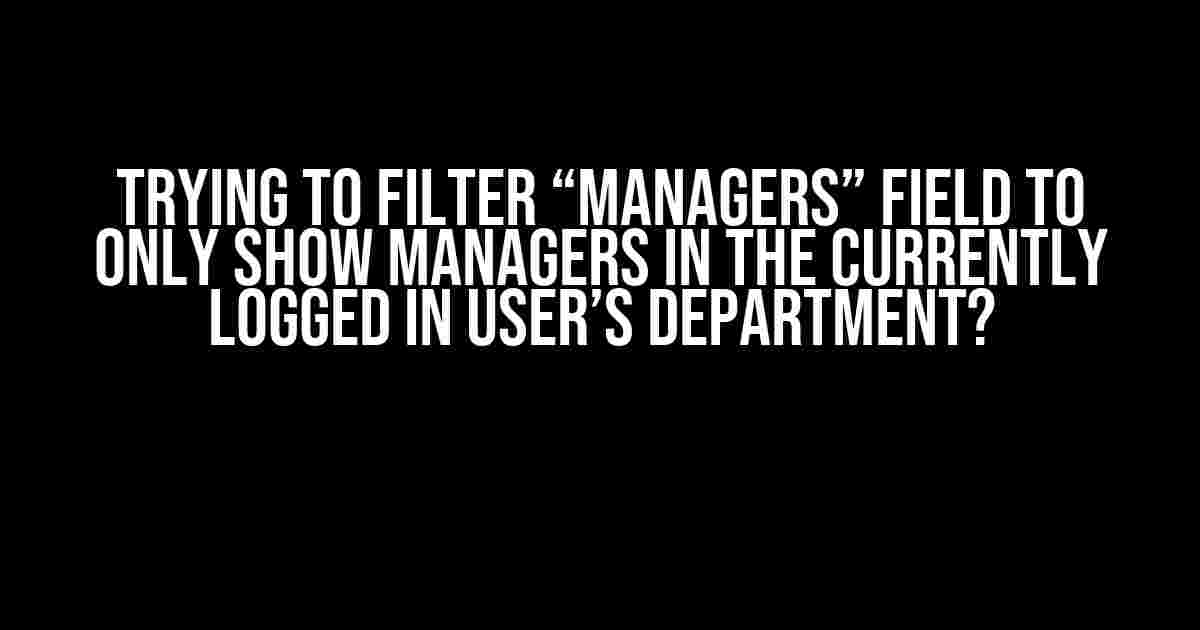 Trying to Filter “Managers” Field to Only Show Managers in the Currently Logged in User’s Department?