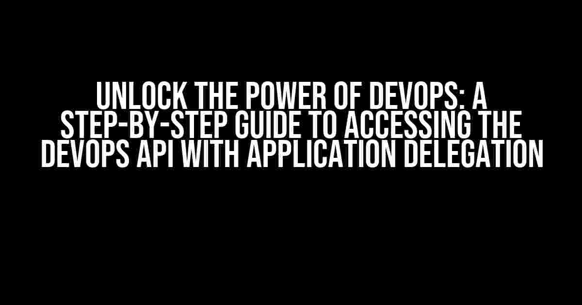 Unlock the Power of DevOps: A Step-by-Step Guide to Accessing the DevOps API with Application Delegation