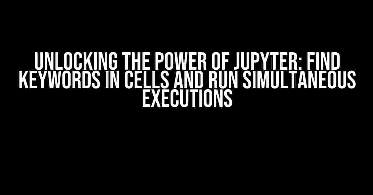 Unlocking the Power of Jupyter: Find Keywords in Cells and Run Simultaneous Executions