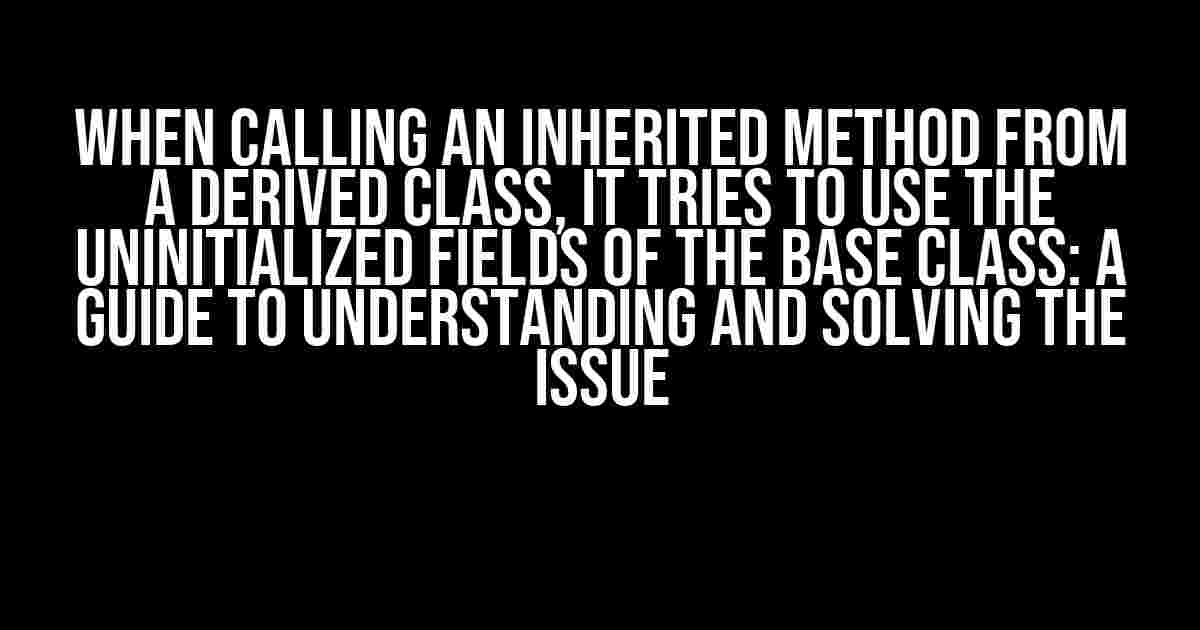 When Calling an Inherited Method from a Derived Class, It Tries to Use the Uninitialized Fields of the Base Class: A Guide to Understanding and Solving the Issue