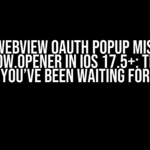 WKWebView OAuth popup misses window.opener in iOS 17.5+: The Fix You’ve Been Waiting For